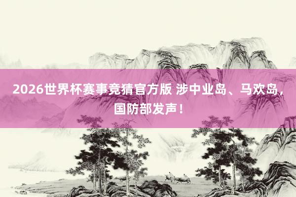 2026世界杯赛事竞猜官方版 涉中业岛、马欢岛，国防部发声！