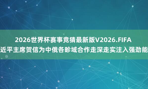 2026世界杯赛事竞猜最新版V2026.FIFA 习近平主席贺信为中俄各畛域合作走深走实注入强劲能源