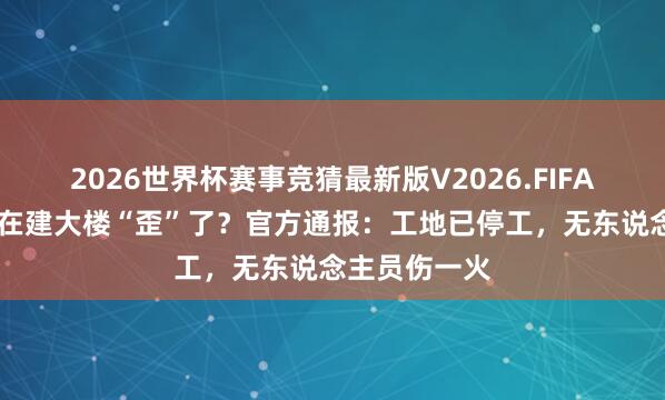 2026世界杯赛事竞猜最新版V2026.FIFA 网传上海一在建大楼“歪”了？官方通报：工地已停工，无东说念主员伤一火