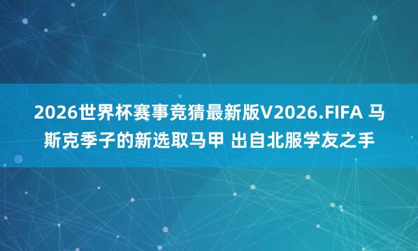 2026世界杯赛事竞猜最新版V2026.FIFA 马斯克季子的新选取马甲 出自北服学友之手