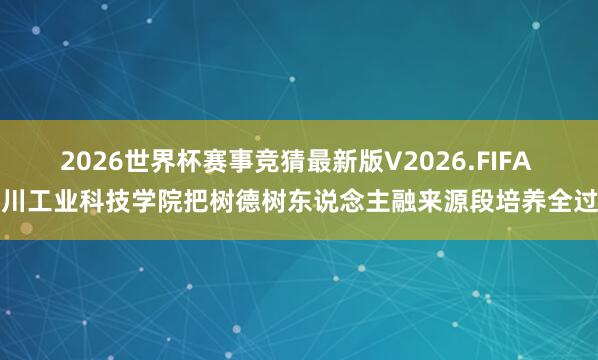 2026世界杯赛事竞猜最新版V2026.FIFA 四川工业科技学院把树德树东说念主融来源段培养全过程