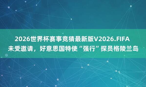 2026世界杯赛事竞猜最新版V2026.FIFA 未受邀请，好意思国特使“强行”探员格陵兰岛