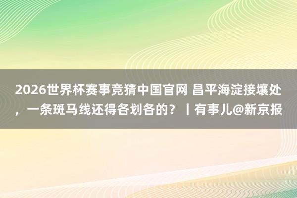 2026世界杯赛事竞猜中国官网 昌平海淀接壤处，一条斑马线还得各划各的？丨有事儿@新京报