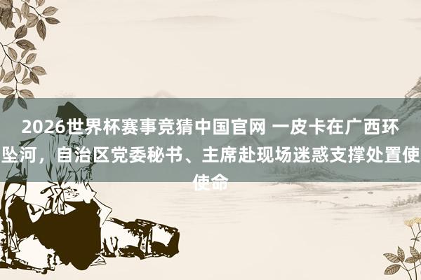 2026世界杯赛事竞猜中国官网 一皮卡在广西环江坠河，自治区党委秘书、主席赴现场迷惑支撑处置使命