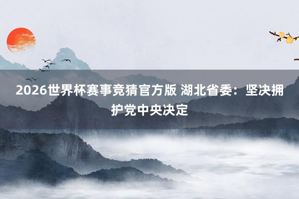 2026世界杯赛事竞猜官方版 湖北省委：坚决拥护党中央决定