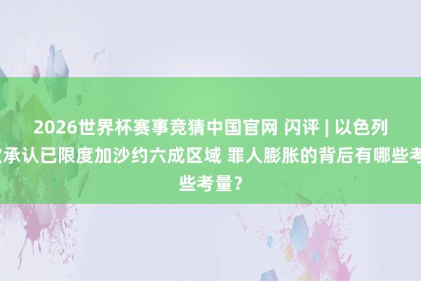 2026世界杯赛事竞猜中国官网 闪评 | 以色列初次承认已限度加沙约六成区域 罪人膨胀的背后有哪些考量？