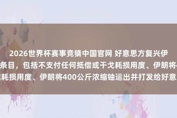 2026世界杯赛事竞猜中国官网 好意思方复兴伊朗提议时列出了5个关节条目，包括不支付任何抵偿或干戈耗损用度、伊朗将400公斤浓缩铀运出并打发给好意思国等