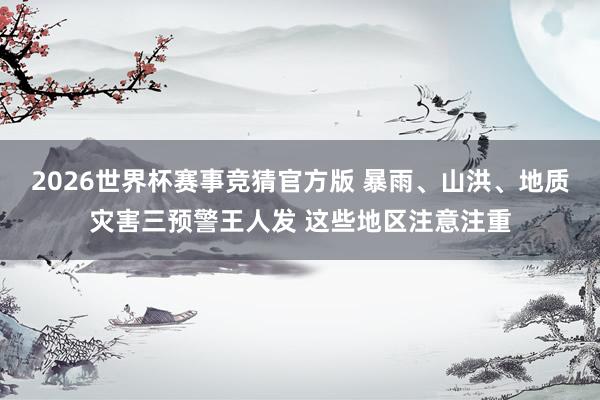 2026世界杯赛事竞猜官方版 暴雨、山洪、地质灾害三预警王人发 这些地区注意注重