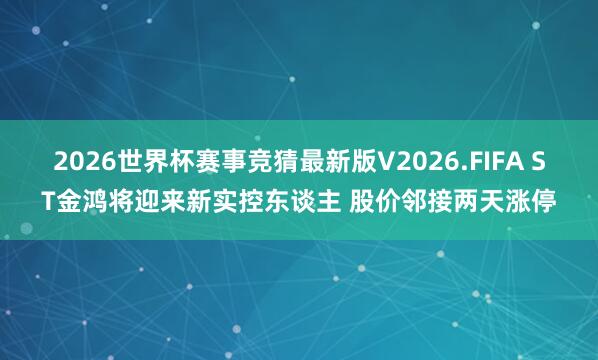 2026世界杯赛事竞猜最新版V2026.FIFA ST金鸿将迎来新实控东谈主 股价邻接两天涨停