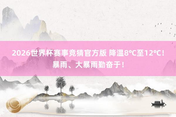 2026世界杯赛事竞猜官方版 降温8℃至12℃！暴雨、大暴雨勤奋于！