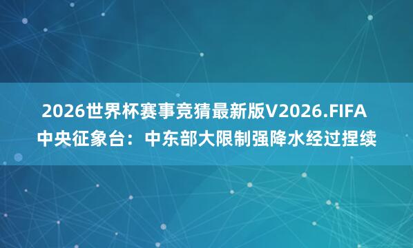 2026世界杯赛事竞猜最新版V2026.FIFA 中央征象台：中东部大限制强降水经过捏续