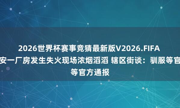 2026世界杯赛事竞猜最新版V2026.FIFA 浙江瑞安一厂房发生失火现场浓烟滔滔 辖区街谈：驯服等官方通报