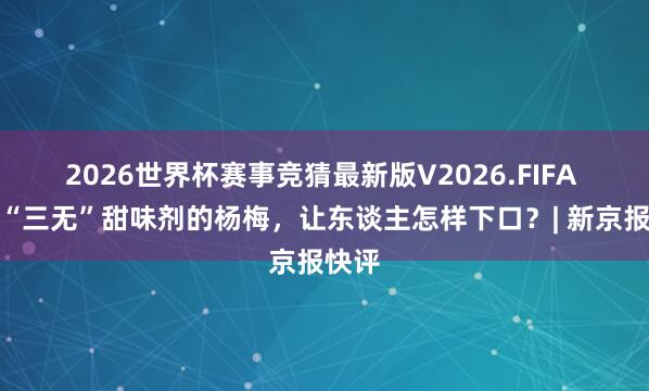 2026世界杯赛事竞猜最新版V2026.FIFA 泡过“三无”甜味剂的杨梅，让东谈主怎样下口？| 新京报快评