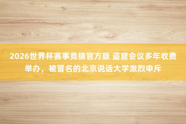 2026世界杯赛事竞猜官方版 盗窟会议多年收费举办，被冒名的北京说话大学激烈申斥