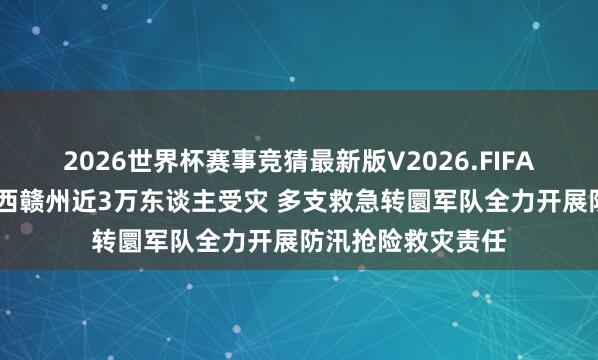 2026世界杯赛事竞猜最新版V2026.FIFA 洪涝灾害形成江西赣州近3万东谈主受灾 多支救急转圜军队全力开展防汛抢险救灾责任