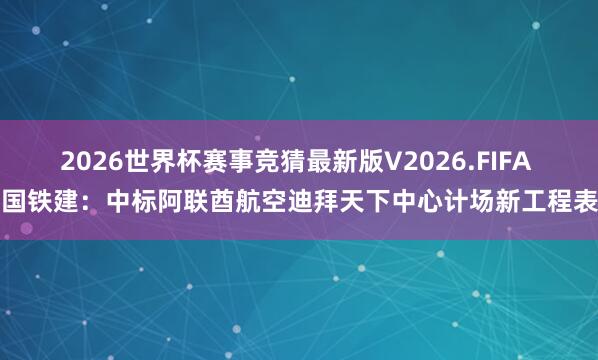 2026世界杯赛事竞猜最新版V2026.FIFA 中国铁建：中标阿联酋航空迪拜天下中心计场新工程表情