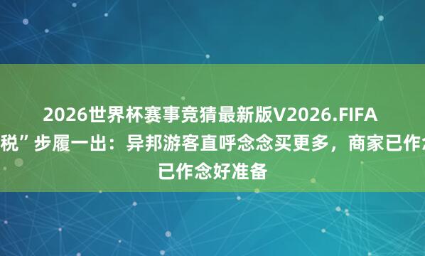 2026世界杯赛事竞猜最新版V2026.FIFA “他乡退税”步履一出：异邦游客直呼念念买更多，商家已作念好准备