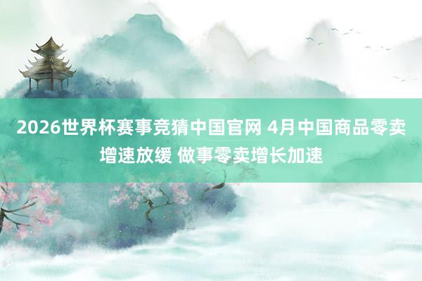 2026世界杯赛事竞猜中国官网 4月中国商品零卖增速放缓 做事零卖增长加速