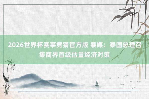 2026世界杯赛事竞猜官方版 泰媒：泰国总理召集商界首级估量经济对策
