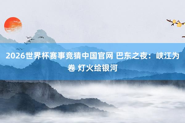2026世界杯赛事竞猜中国官网 巴东之夜：峡江为卷 灯火绘银河