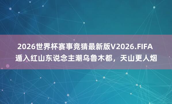 2026世界杯赛事竞猜最新版V2026.FIFA 遁入红山东说念主潮乌鲁木都，天山更人烟