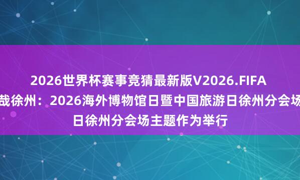 2026世界杯赛事竞猜最新版V2026.FIFA 国潮汉风，快哉徐州：2026海外博物馆日暨中国旅游日徐州分会场主题作为举行
