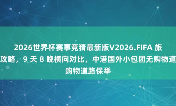 2026世界杯赛事竞猜最新版V2026.FIFA 旅游新疆攻略，9 天 8 晚横向对比，中港国外小包团无购物道路保举