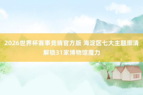 2026世界杯赛事竞猜官方版 海淀区七大主题廓清解锁31家博物馆魔力