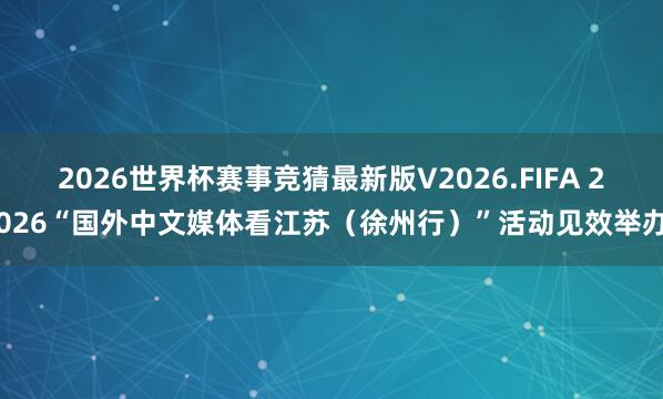 2026世界杯赛事竞猜最新版V2026.FIFA 2026“国外中文媒体看江苏（徐州行）”活动见效举办