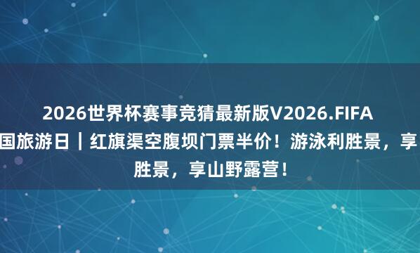 2026世界杯赛事竞猜最新版V2026.FIFA 5・19 中国旅游日｜红旗渠空腹坝门票半价！游泳利胜景，享山野露营！