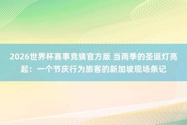 2026世界杯赛事竞猜官方版 当雨季的圣诞灯亮起：一个节庆行为旅客的新加坡现场条记
