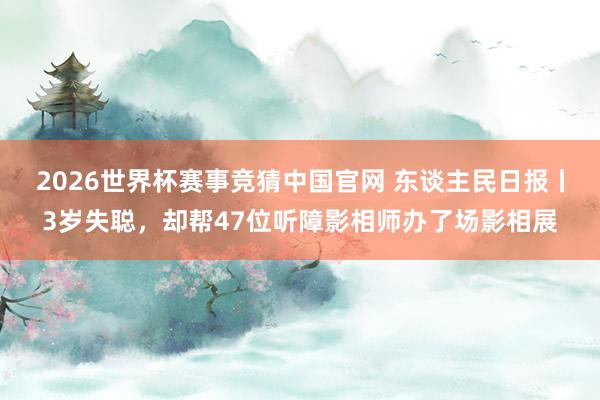 2026世界杯赛事竞猜中国官网 东谈主民日报丨3岁失聪，却帮47位听障影相师办了场影相展