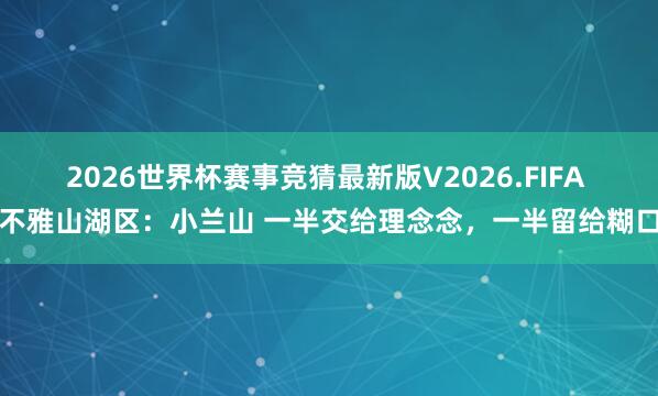 2026世界杯赛事竞猜最新版V2026.FIFA 不雅山湖区：小兰山 一半交给理念念，一半留给糊口