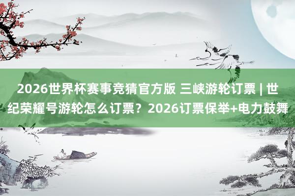 2026世界杯赛事竞猜官方版 三峡游轮订票 | 世纪荣耀号游轮怎么订票？2026订票保举+电力鼓舞