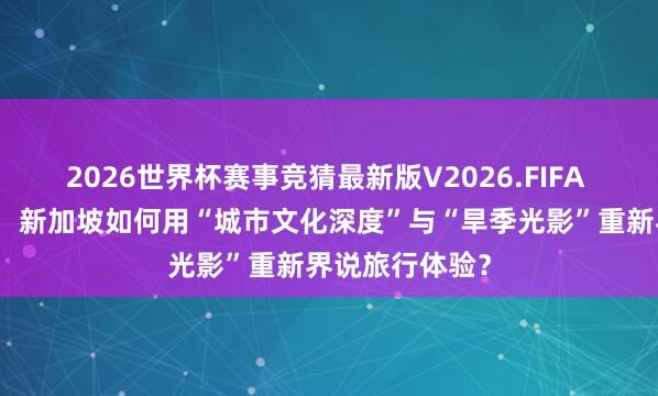 2026世界杯赛事竞猜最新版V2026.FIFA 入境游新叙事：新加坡如何用“城市文化深度”与“旱季光影”重新界说旅行体验？