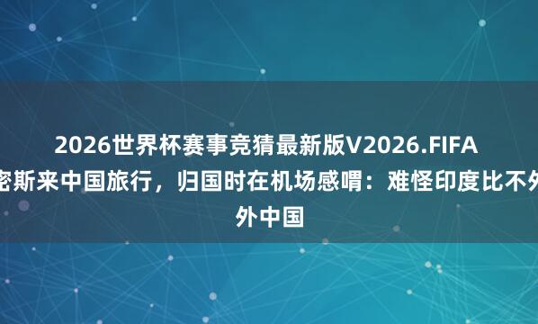 2026世界杯赛事竞猜最新版V2026.FIFA 印度密斯来中国旅行，归国时在机场感喟：难怪印度比不外中国