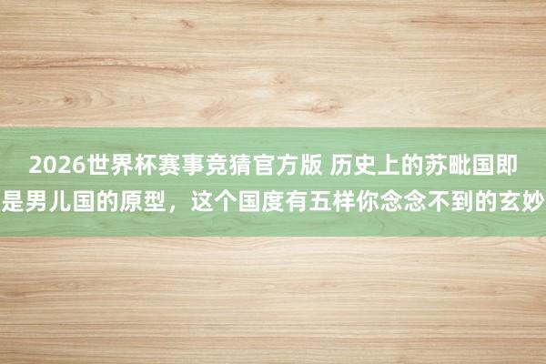 2026世界杯赛事竞猜官方版 历史上的苏毗国即是男儿国的原型，这个国度有五样你念念不到的玄妙
