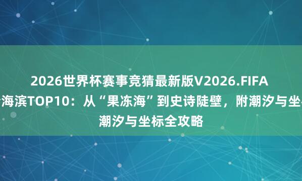 2026世界杯赛事竞猜最新版V2026.FIFA 英国夏令海滨TOP10：从“果冻海”到史诗陡壁，附潮汐与坐标全攻略