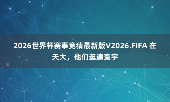 2026世界杯赛事竞猜最新版V2026.FIFA 在天大，他们逛遍寰宇