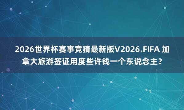 2026世界杯赛事竞猜最新版V2026.FIFA 加拿大旅游签证用度些许钱一个东说念主？