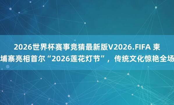 2026世界杯赛事竞猜最新版V2026.FIFA 柬埔寨亮相首尔“2026莲花灯节”，传统文化惊艳全场