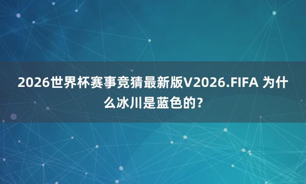 2026世界杯赛事竞猜最新版V2026.FIFA 为什么冰川是蓝色的？