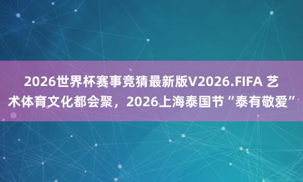 2026世界杯赛事竞猜最新版V2026.FIFA 艺术体育文化都会聚，2026上海泰国节“泰有敬爱”