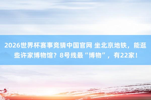 2026世界杯赛事竞猜中国官网 坐北京地铁，能逛些许家博物馆？8号线最“博物”，<a href=