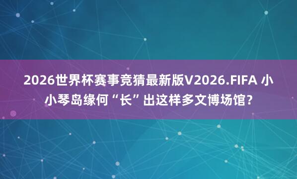 2026世界杯赛事竞猜最新版V2026.FIFA 小小琴岛缘何“长”出这样多文博场馆？