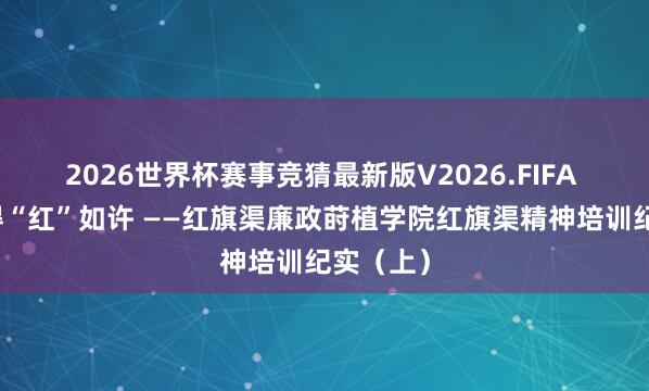 2026世界杯赛事竞猜最新版V2026.FIFA 问渠哪得“红”如许 ——红旗渠廉政莳植学院红旗渠精神培训纪实（上）