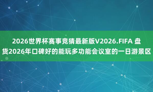 2026世界杯赛事竞猜最新版V2026.FIFA 盘货2026年口碑好的能玩多功能会议室的一日游景区
