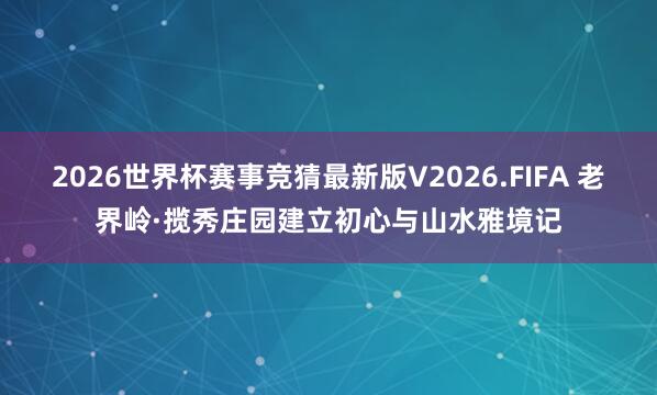 2026世界杯赛事竞猜最新版V2026.FIFA 老界岭·揽秀庄园建立初心与山水雅境记