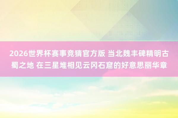 2026世界杯赛事竞猜官方版 当北魏丰碑精明古蜀之地 在三星堆相见云冈石窟的好意思丽华章