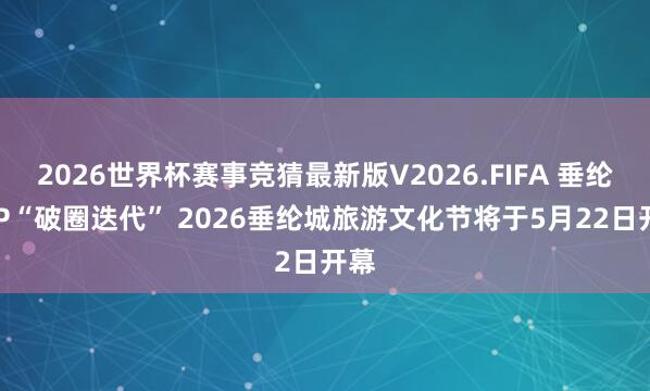 2026世界杯赛事竞猜最新版V2026.FIFA 垂纶城IP“破圈迭代” 2026垂纶城旅游文化节将于5月22日开幕